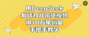 用DeepSeek制作育儿带货视频，爆10W单销量，手把手教学-沐风资源库