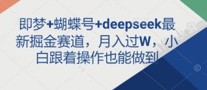 即梦+蝴蝶号+deepseek最新掘金赛道，月入过W，小白跟着操作也能做到-沐风资源库
