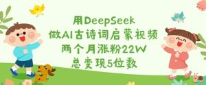 用DeepSeek做AI古诗词启蒙视频，两个月涨粉22W，总变现5位数-沐风资源库