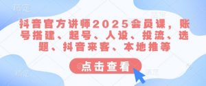 抖音官方讲师2025会员课，账号搭建、起号、人设、投流、选题、抖音来客、本地推等-沐风资源库
