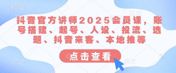 抖音官方讲师2025会员课，账号搭建、起号、人设、投流、选题、抖音来客、本地推等-沐风资源库