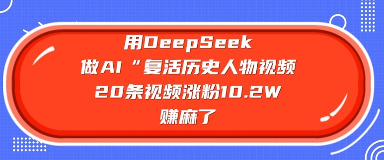 用DeepSeek做AI“复活历史人物”视频,20条视频涨粉10.2W,挣麻了-沐风资源库