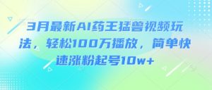 3月最新AI药王猛兽视频玩法，轻松100W播放，简单快速涨粉起号10w+-沐风资源库