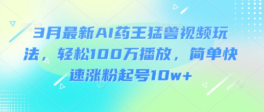 3月最新AI药王猛兽视频玩法，轻松100W播放，简单快速涨粉起号10w+-沐风资源库