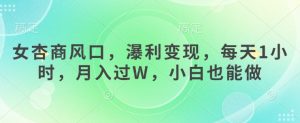 女杏商风口，瀑利变现，每天1小时，月入过W，小白也能做-沐风资源库
