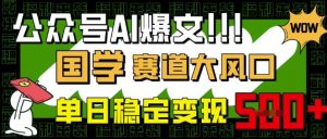 公众号AI爆文,国学赛道大风口,小白轻松上手,单日稳定变现5张-沐风资源库