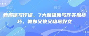 新媒体写作课，7大新媒体写作实操技巧，教你又快又稳写好文-沐风资源库
