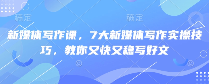 新媒体写作课，7大新媒体写作实操技巧，教你又快又稳写好文-沐风资源库