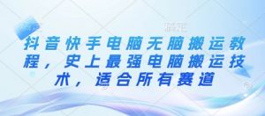 抖音快手电脑无脑搬运教程，史上最强电脑搬运技术，适合所有赛道-沐风资源库