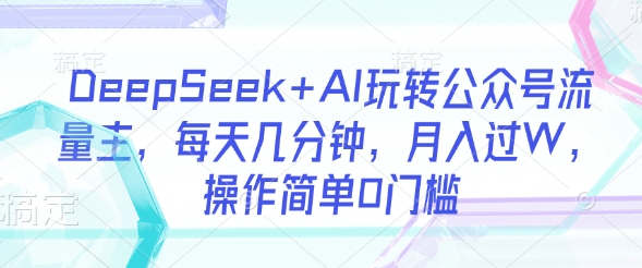 DeepSeek+AI玩转公众号流量主，每天几分钟，月入过W，操作简单0门槛-沐风资源库