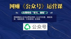 网创赛道公众号运营私密课【公众号注册、赛道选择、话题选择、引流变现】全流程-沐风资源库