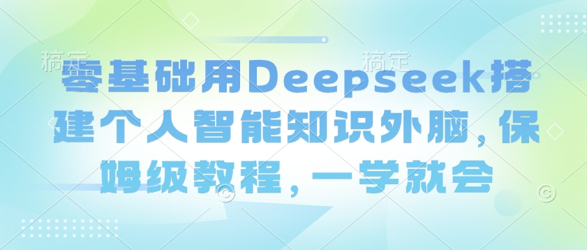 零基础用Deepseek搭建个人智能知识外脑，保姆级教程，一学就会-沐风资源库