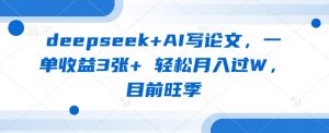 deepseek+AI写论文，一单收益3张+ 轻松月入过W，目前旺季-沐风资源库