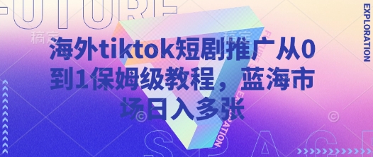 海外tiktok短剧推广从0到1保姆级教程，蓝海市场日入多张-沐风资源库
