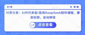 付费文章：AI时代来临！我用DeepSeek制作课程、爆款标题，自动挣钱-沐风资源库