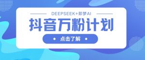 抖音万粉计划，利用DeepSeek+即梦AI生成视频，快速涨到万粉-沐风资源库