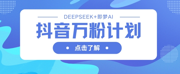 抖音万粉计划，利用DeepSeek+即梦AI生成视频，快速涨到万粉-沐风资源库