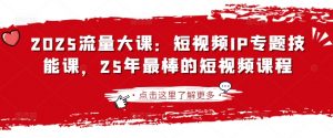 2025流量大课：短视频IP专题技能课，25年最棒的短视频课程-沐风资源库