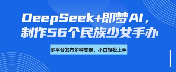 DeepSeek+即梦AI,制作56个民族少女手办,附详细教程+变现方向-沐风资源库