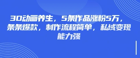 3D动画养生，5条作品涨粉5万，条条爆款，制作流程简单，私域变现能力强-沐风资源库