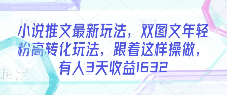 小说推文最新玩法，双图文年轻粉高转化玩法，跟着这样操做，有人3天收益1632-沐风资源库