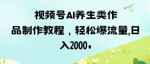 视频号ai养生类作品制作教程，轻松爆流量，日入数张-沐风资源库
