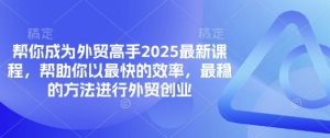 帮你成为外贸高手2025最新课程，帮助你以最快的效率，最稳的方法进行外贸创业-沐风资源库