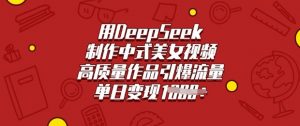 用DeepSeek制作中式美女视频，高质量作品引爆流量，单日变现多张-沐风资源库