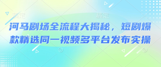 河马剧场全流程大揭秘，短剧爆款精选同一视频多平台发布实操-沐风资源库