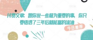付费文章：跟你说一些极为重要的事，你只要悟透了 三年后 就能富的流油-沐风资源库