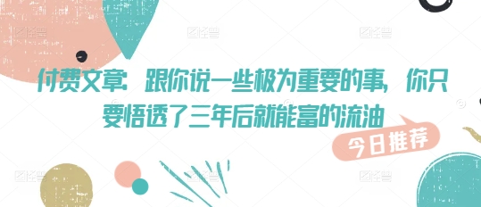 付费文章：跟你说一些极为重要的事，你只要悟透了 三年后 就能富的流油-沐风资源库