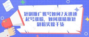 短剧推广账号如何7天迅速起号涨粉，如何涨精准短剧粉实操干货-沐风资源库