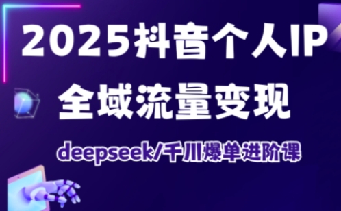 2025抖音个人IP全域流量变现进阶课，deepseek千川爆单进阶课-沐风资源库
