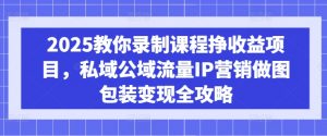 2025教你录制课程挣收益项目，私域公域流量IP营销做图包装变现全攻略-沐风资源库