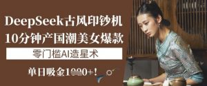 DeepSeek古风印钞机：10分钟产国潮美女爆款，单日吸金1k+，零门槛AI造星术-沐风资源库