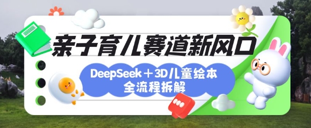 育儿赛道新风口：DeepSeek+3D绘本全流程拆解，月涨粉上W，还能培养亲子创造力-沐风资源库
