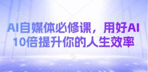AI自媒体必修课，用好AI 10倍提升你的人生效率-沐风资源库