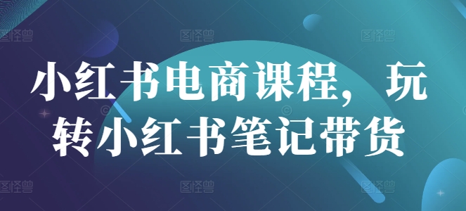 小红书电商课程，玩转小红书笔记带货-沐风资源库