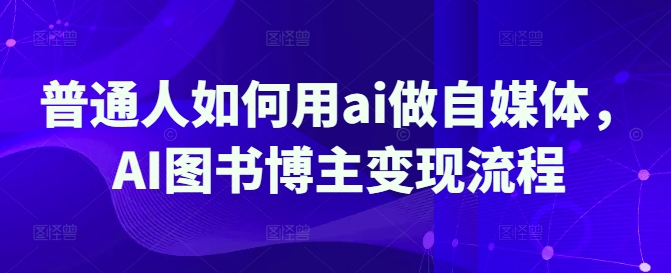 普通人如何用ai做自媒体，AI图书博主变现流程-沐风资源库