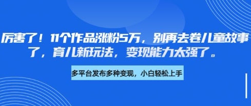 厉害了，11个作品涨粉5万，别再去卷儿童故事了，育儿新玩法，变现能力太强了-沐风资源库