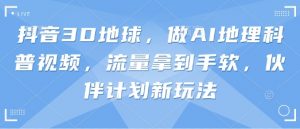 抖音3D地球，做AI地理科普视频，流量拿到手软，伙伴计划新玩法-沐风资源库