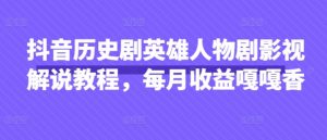 抖音历史剧英雄人物剧影视解说教程，每月收益嘎嘎香-沐风资源库