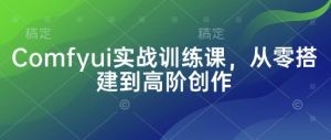 Comfyui实战训练课，从零搭建到高阶创作-沐风资源库