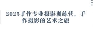 2025手作专业摄影训练营，手作摄影的艺术之旅-沐风资源库