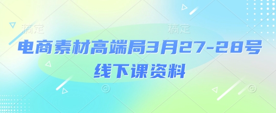电商素材高端局3月27-28号线下课资料，全程场记+100多张ppt图片+重点视频+课程思维导图+录音带字幕-沐风资源库
