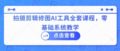 拍摄剪辑修图AI工具全套课程，零基础系统教学-沐风资源库