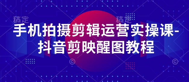 手机拍摄剪辑运营实操课-抖音剪映醒图教程-沐风资源库