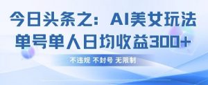 今日头条之AI美女玩法单号单人日均收益3张+，不违规 不封号 无限制-沐风资源库