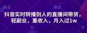 抖音实时转播别人的直播间带货，轻副业，重收入，月入过1w-沐风资源库
