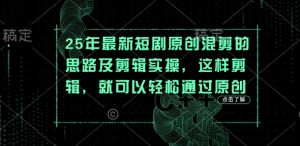 25年最新短剧原创混剪的思路及剪辑实操，这样剪辑，就可以轻松通过原创-沐风资源库
